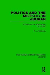 Title: Politics and the Military in Jordan: A Study of the Arab Legion, 1921-1957, Author: P.J. Vatikiotis