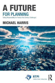 Title: A Future for Planning: Taking Responsibility for Twenty-First Century Challenges / Edition 1, Author: Michael Harris