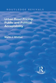 Title: Urban Road Pricing: Public and Political Acceptability / Edition 1, Author: Martin J. Whittles