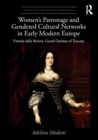 Title: Women's Patronage and Gendered Cultural Networks in Early Modern Europe: Vittoria della Rovere, Grand Duchess of Tuscany / Edition 1, Author: Adelina Modesti