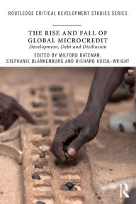 Title: The Rise and Fall of Global Microcredit: Development, debt and disillusion, Author: Milford Bateman