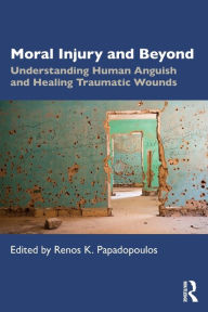 Title: Moral Injury and Beyond: Understanding Human Anguish and Healing Traumatic Wounds / Edition 1, Author: Renos K. Papadopoulos