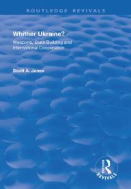 Title: Whither Ukraine?: Weapons, State Building and International Cooperation / Edition 1, Author: Scott A. Jones