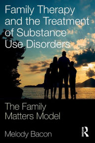 Title: Family Therapy and the Treatment of Substance Use Disorders: The Family Matters Model / Edition 1, Author: Melody Bacon