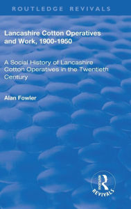 Title: Lancashire Cotton Operatives and Work, 1900-1950: A Social History of Lancashire Cotton Operatives in the Twentieth Century / Edition 1, Author: Alan Fowler