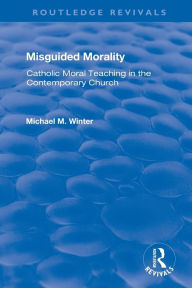 Title: Misguided Morality: Catholic Moral Teaching in the Contemporary Church, Author: Michael M. Winter