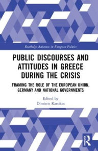 Title: Public Discourses and Attitudes in Greece during the Crisis: Framing the Role of the European Union, Germany and National Governments / Edition 1, Author: Dimitris Katsikas