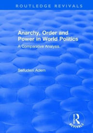 Title: Anarchy, Order and Power in World Politics: A Comparative Analysis, Author: Seifudein Adem