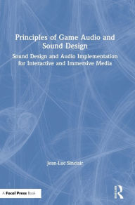 Title: Principles of Game Audio and Sound Design: Sound Design and Audio Implementation for Interactive and Immersive Media / Edition 1, Author: Jean-Luc Sinclair