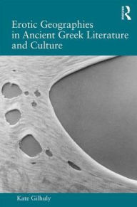 Title: Erotic Geographies in Ancient Greek Literature and Culture / Edition 1, Author: Kate Gilhuly