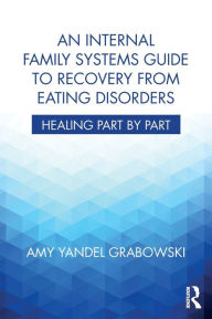 Title: An Internal Family Systems Guide to Recovery from Eating Disorders: Healing Part by Part / Edition 1, Author: Amy Yandel Grabowski