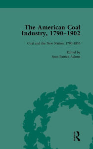 Title: The American Coal Industry 1790-1902, Volume I: Coal and the New Nation, 1790-1835, Author: Sean Patrick Adams