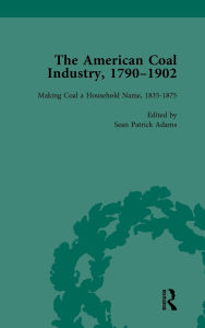 Title: The American Coal Industry 1790-1902, Volume II: Making Coal a Household Name, 1835-1875, Author: Sean Patrick Adams