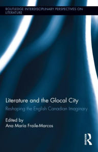 Title: Literature and the Glocal City: Reshaping the English Canadian Imaginary, Author: Ana María Fraile-Marcos