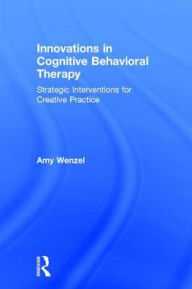 Title: Innovations in Cognitive Behavioral Therapy: Strategic Interventions for Creative Practice, Author: Amy Wenzel