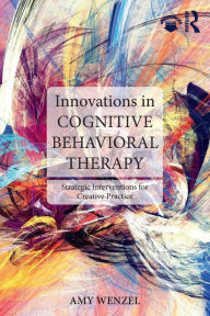 Title: Innovations in Cognitive Behavioral Therapy: Strategic Interventions for Creative Practice / Edition 1, Author: Amy Wenzel