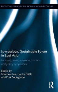Title: Low-carbon, Sustainable Future in East Asia: Improving energy systems, taxation and policy cooperation / Edition 1, Author: Soocheol Lee