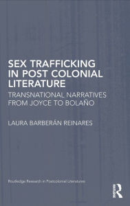 Title: Sex Trafficking in Postcolonial Literature: Transnational Narratives from Joyce to Bolaño, Author: Laura Barberán Reinares