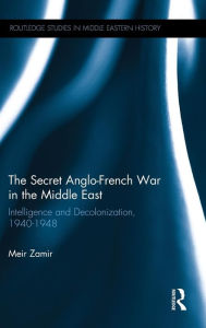 Title: The Secret Anglo-French War in the Middle East: Intelligence and Decolonization, 1940-1948 / Edition 1, Author: Meir Zamir
