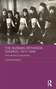 Title: The Russian Orthodox Church, 1917-1948: From Decline to Resurrection / Edition 1, Author: Daniela Kalkandjieva