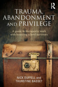 Title: Trauma, Abandonment and Privilege: A guide to therapeutic work with boarding school survivors / Edition 1, Author: Nick Duffell