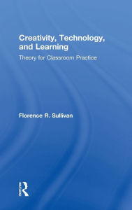 Title: Creativity, Technology, and Learning: Theory for Classroom Practice / Edition 1, Author: Florence R. Sullivan