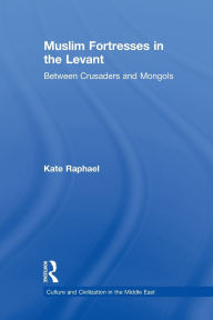 Title: Muslim Fortresses in the Levant: Between Crusaders and Mongols, Author: Kate Raphael