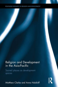 Title: Religion and Development in the Asia-Pacific: Sacred places as development spaces / Edition 1, Author: Matthew Clarke
