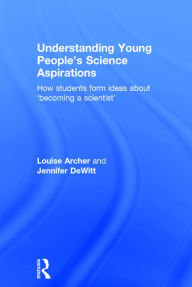Title: Understanding Young People's Science Aspirations: How students form ideas about 'becoming a scientist' / Edition 1, Author: Louise Archer