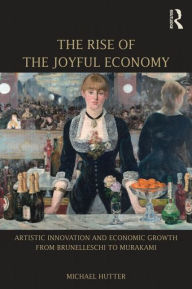 Title: The Rise of the Joyful Economy: Artistic invention and economic growth from Brunelleschi to Murakami / Edition 1, Author: Michael Hutter