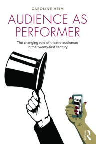 Title: Audience as Performer: The changing role of theatre audiences in the twenty-first century / Edition 1, Author: Caroline Heim