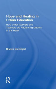 Title: Hope and Healing in Urban Education: How Urban Activists and Teachers are Reclaiming Matters of the Heart / Edition 1, Author: Shawn Ginwright