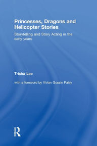 Title: Princesses, Dragons and Helicopter Stories: Storytelling and story acting in the early years / Edition 1, Author: Trisha Lee