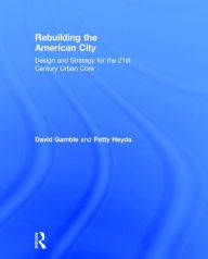 Title: Rebuilding the American City: Design and Strategy for the 21st Century Urban Core / Edition 1, Author: David Gamble