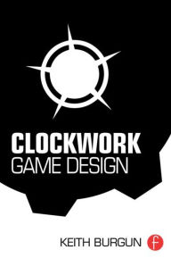 Title: Clockwork Game Design / Edition 1, Author: Keith Burgun