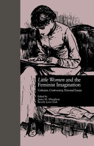 Title: LITTLE WOMEN and THE FEMINIST IMAGINATION: Criticism, Controversy, Personal Essays / Edition 1, Author: Janice M. Alberghene