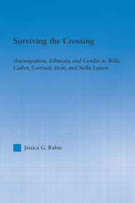 Title: Surviving the Crossing: (Im)migration, Ethnicity, and Gender in Willa Cather, Gertrude Stein, and Nella Larsen, Author: Jessica Rabin