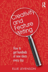 Title: Creativity and Feature Writing: How to Get Hundreds of New Ideas Every Day / Edition 1, Author: Ellie Levenson