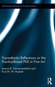Title: Transatlantic Reflections on the Practice-Based PhD in Fine Art / Edition 1, Author: Jessica Schwarzenbach