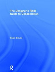 Title: The Designer's Field Guide to Collaboration / Edition 1, Author: Caryn Brause