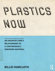 Title: Plastics Now: On Architecture's Relationship to a Continuously Emerging Material / Edition 1, Author: Billie Faircloth