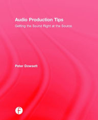Title: Audio Production Tips: Getting the Sound Right at the Source, Author: Peter Dowsett