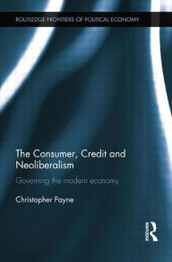 Title: The Consumer, Credit and Neoliberalism: Governing the Modern Economy, Author: Christopher Payne