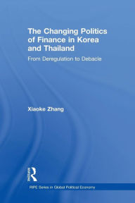 Title: The Changing Politics of Finance in Korea and Thailand: From Deregulation to Debacle / Edition 1, Author: Xiaoke Zhang