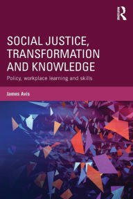 Title: Social Justice, Transformation and Knowledge: Policy, Workplace Learning and Skills / Edition 1, Author: James Avis