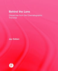 Title: Behind the Lens: Dispatches from the Cinematographic Trenches / Edition 1, Author: Jay Holben