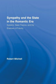 Title: Sympathy and the State in the Romantic Era: Systems, State Finance, and the Shadows of Futurity, Author: Robert Mitchell