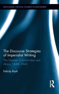 Title: The Discourse Strategies of Imperialist Writing: The German Colonial Idea and Africa, 1848-1945, Author: Felicity Rash