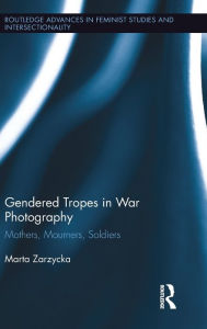 Title: Gendered Tropes in War Photography: Mothers, Mourners, Soldiers / Edition 1, Author: Marta Zarzycka