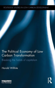 Title: The Political Economy of Low Carbon Transformation: Breaking the habits of capitalism / Edition 1, Author: Harold Wilhite